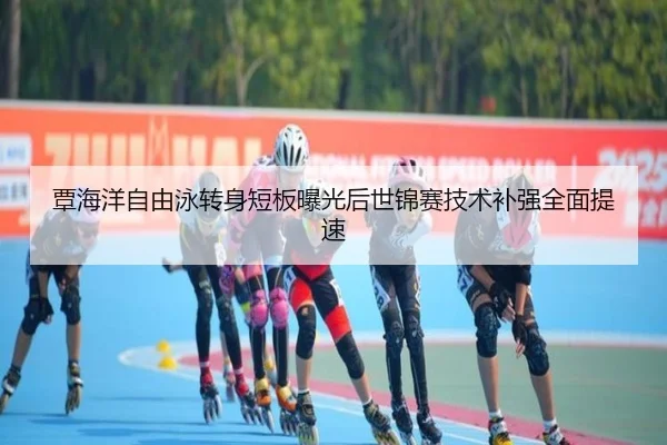 覃海洋自由泳转身短板曝光后世锦赛技术补强全面提速