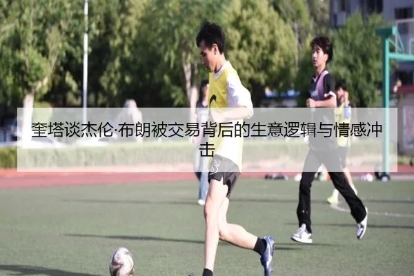 奎塔谈杰伦·布朗被交易背后的生意逻辑与情感冲击