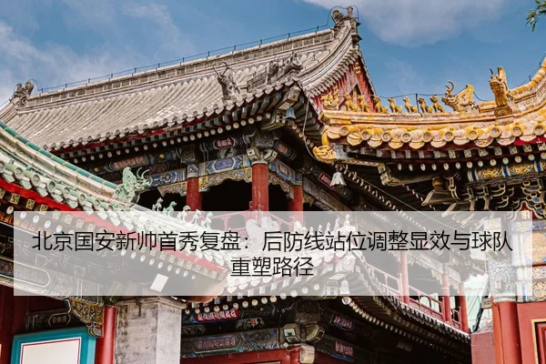 北京国安新帅首秀复盘：后防线站位调整显效与球队重塑路径